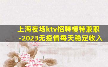 上海夜场ktv招聘模特兼职-2023无疫情每天稳定收入