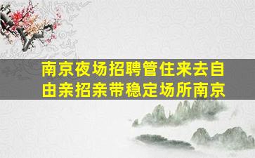 南京夜场招聘管住来去自由亲招亲带稳定场所南京